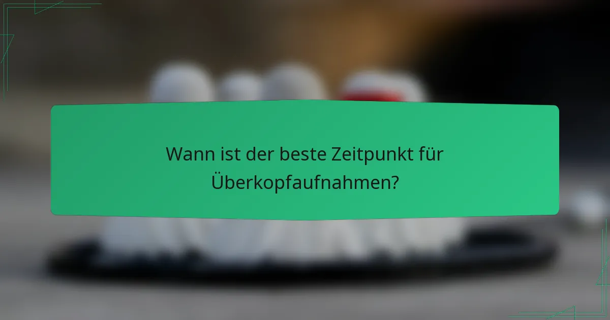 Wann ist der beste Zeitpunkt für Überkopfaufnahmen?