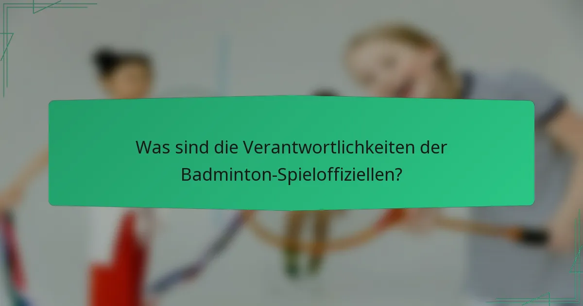 Was sind die Verantwortlichkeiten der Badminton-Spieloffiziellen?