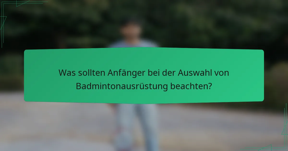 Was sollten Anfänger bei der Auswahl von Badmintonausrüstung beachten?