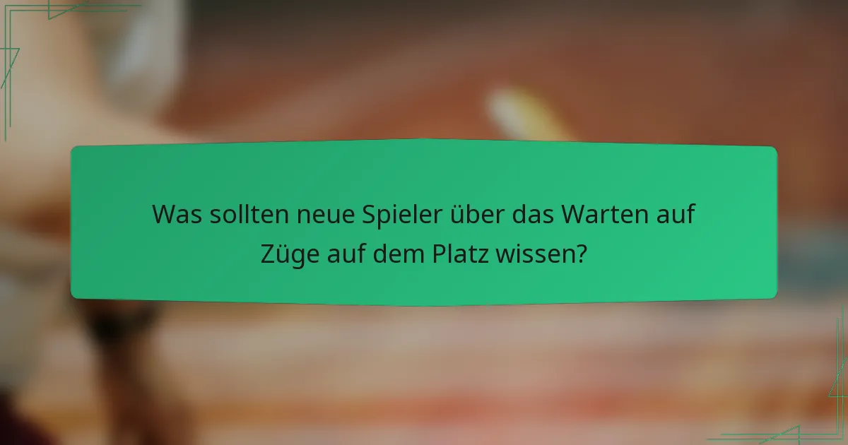 Was sollten neue Spieler über das Warten auf Züge auf dem Platz wissen?
