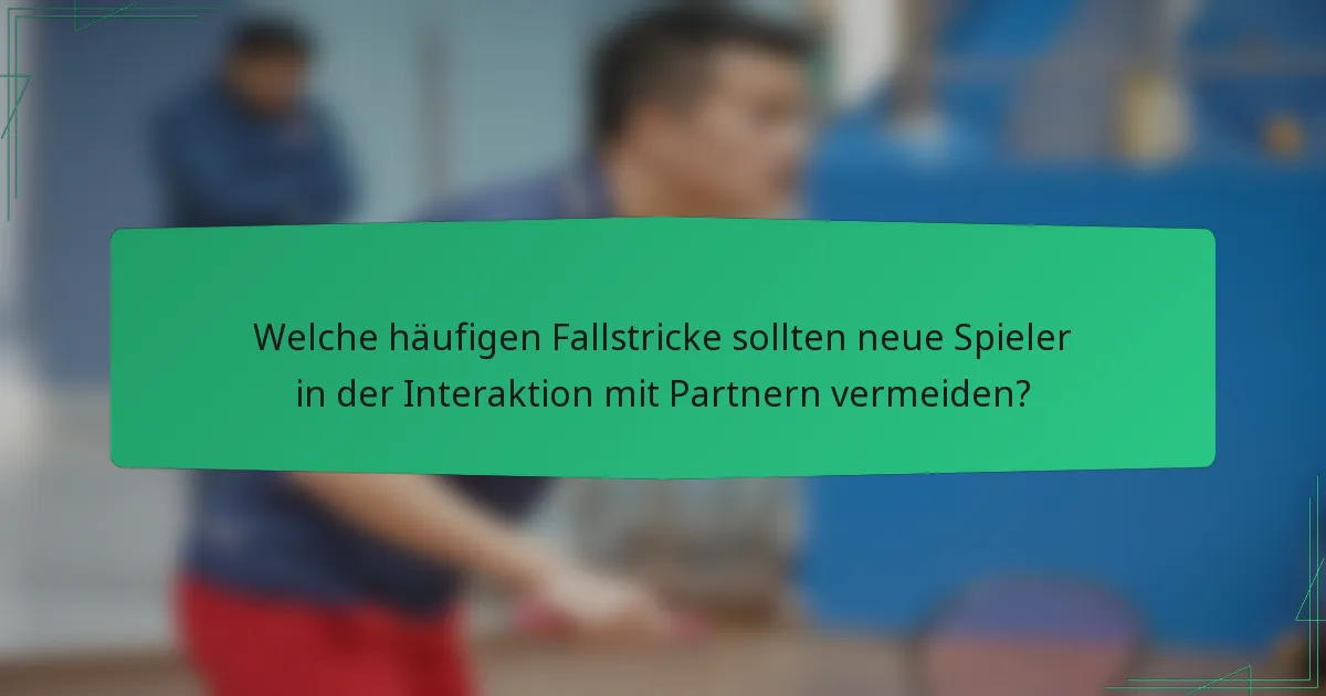 Welche häufigen Fallstricke sollten neue Spieler in der Interaktion mit Partnern vermeiden?