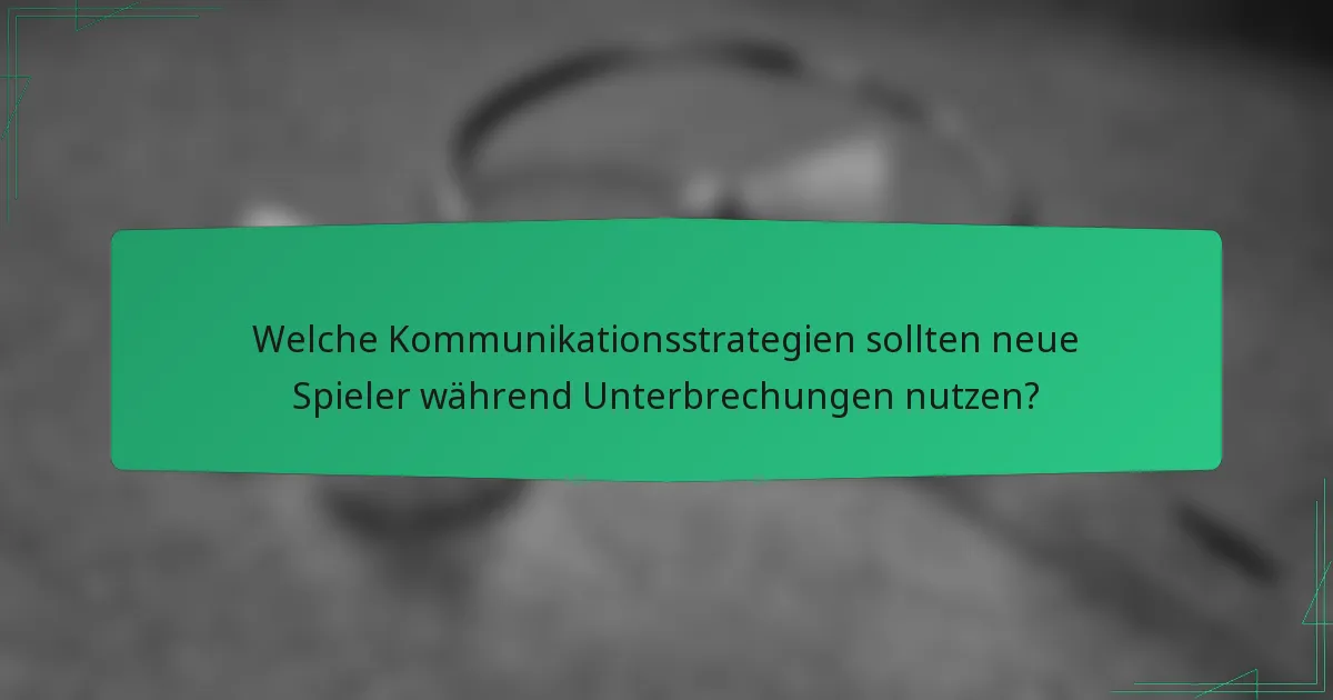Welche Kommunikationsstrategien sollten neue Spieler während Unterbrechungen nutzen?
