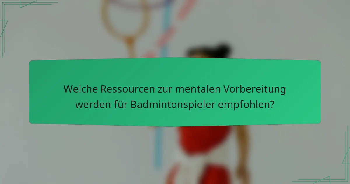 Welche Ressourcen zur mentalen Vorbereitung werden für Badmintonspieler empfohlen?