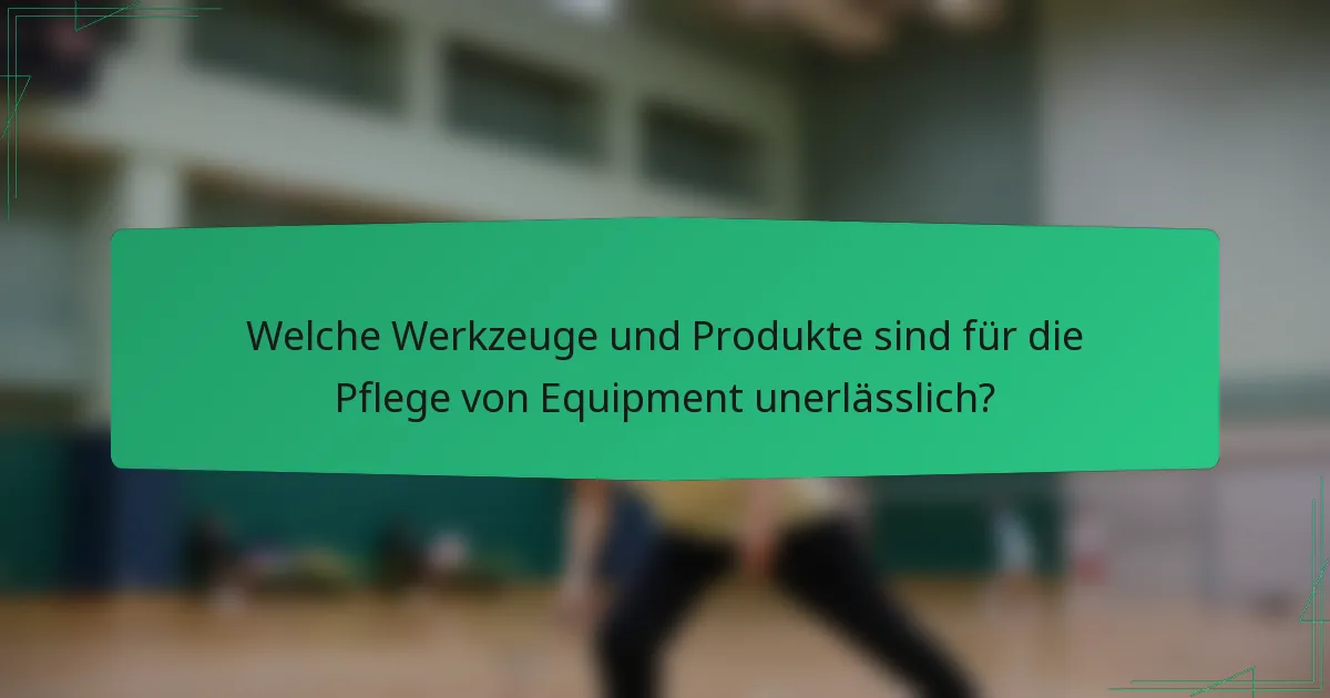 Welche Werkzeuge und Produkte sind für die Pflege von Equipment unerlässlich?