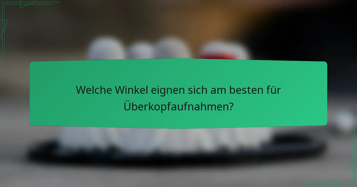 Welche Winkel eignen sich am besten für Überkopfaufnahmen?