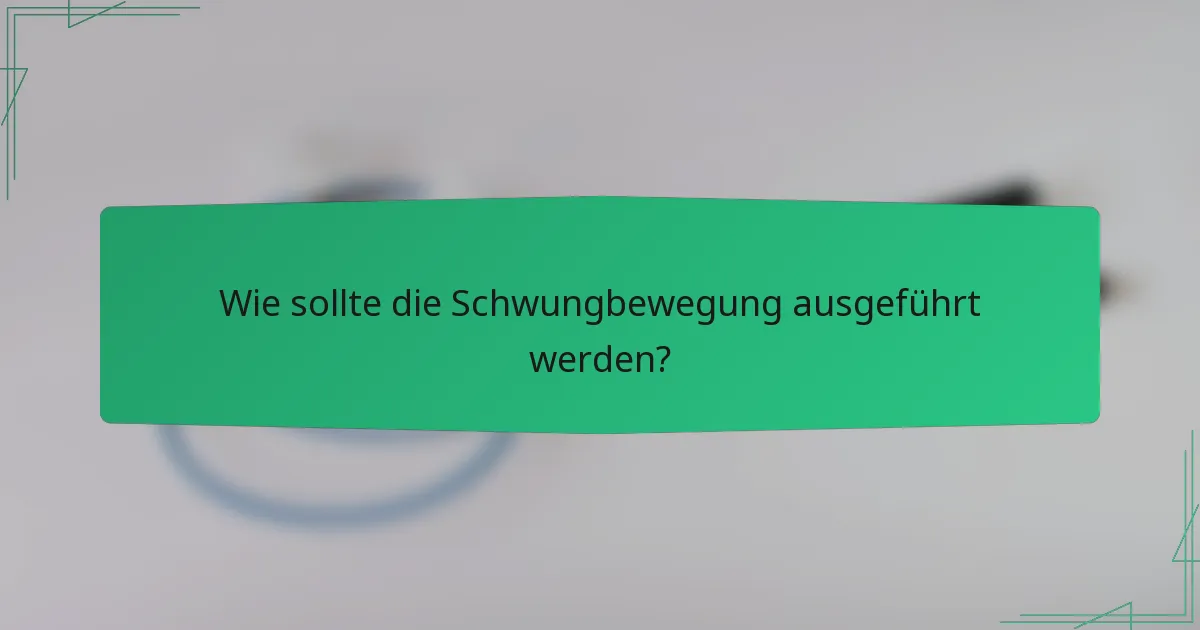 Wie sollte die Schwungbewegung ausgeführt werden?
