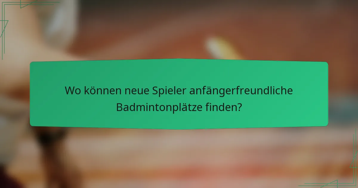 Wo können neue Spieler anfängerfreundliche Badmintonplätze finden?